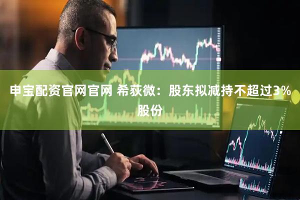 申宝配资官网官网 希荻微：股东拟减持不超过3%股份