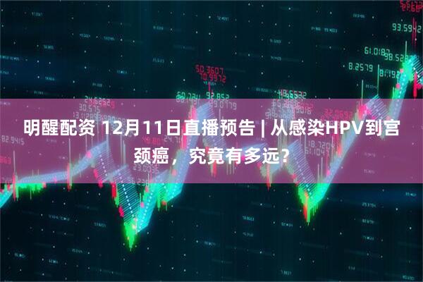 明醒配资 12月11日直播预告 | 从感染HPV到宫颈癌，究竟有多远？