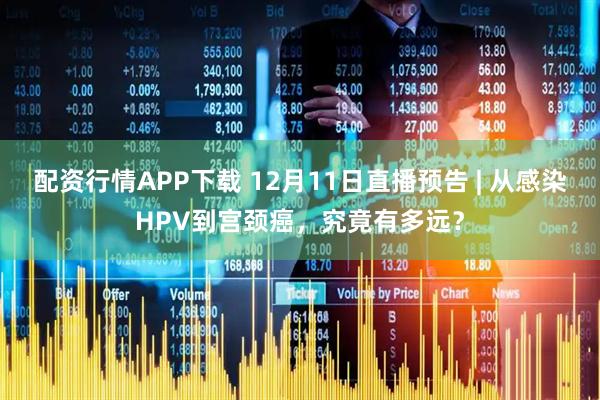 配资行情APP下载 12月11日直播预告 | 从感染HPV到宫颈癌，究竟有多远？