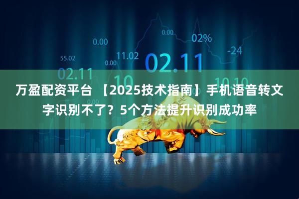 万盈配资平台 【2025技术指南】手机语音转文字识别不了？5个方法提升识别成功率