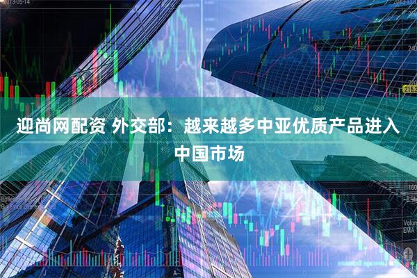 迎尚网配资 外交部：越来越多中亚优质产品进入中国市场