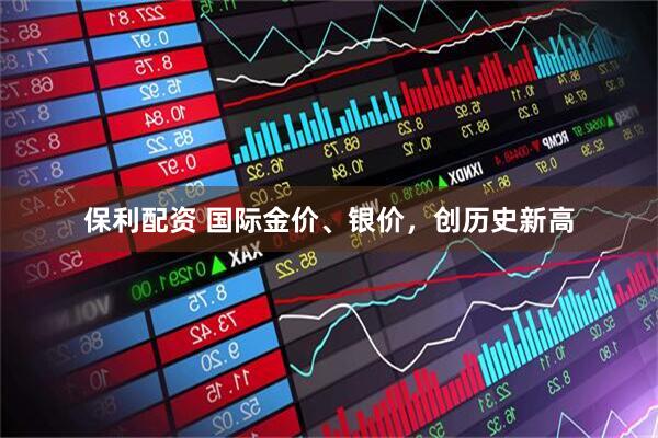 保利配资 国际金价、银价，创历史新高