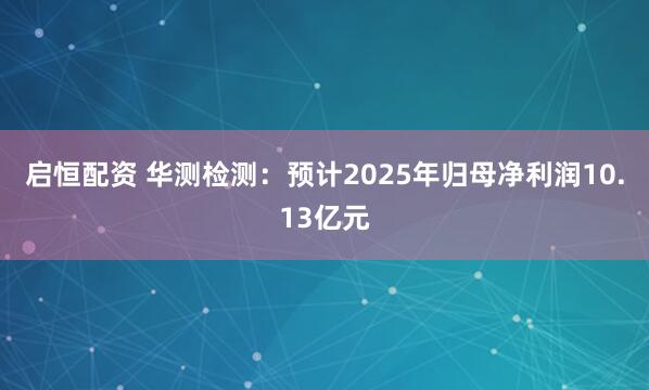 启恒配资 华测检测：预计2025年归母净利润10.13亿元