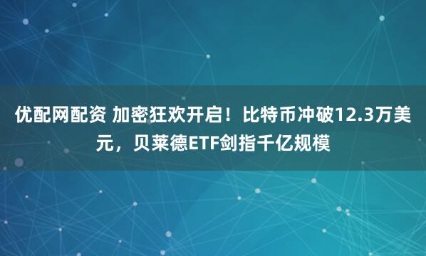 优配网配资 加密狂欢开启！比特币冲破12.3万美元，贝莱德ETF剑指千亿规模