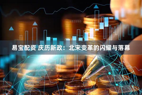 易宝配资 庆历新政：北宋变革的闪耀与落幕