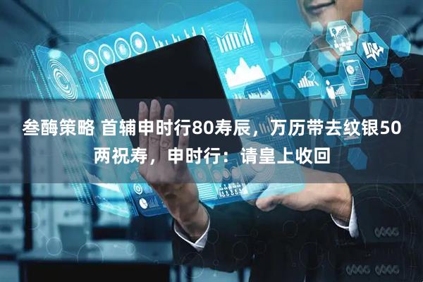叁酶策略 首辅申时行80寿辰，万历带去纹银50两祝寿，申时行：请皇上收回