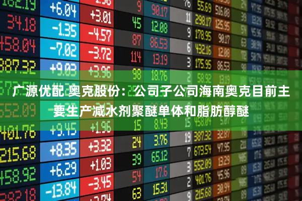 广源优配 奥克股份：公司子公司海南奥克目前主要生产减水剂聚醚单体和脂肪醇醚