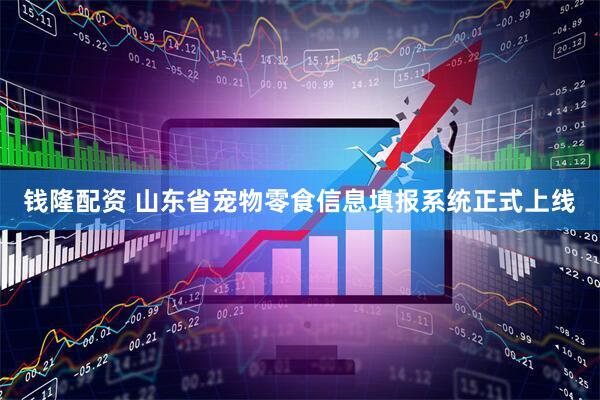 钱隆配资 山东省宠物零食信息填报系统正式上线