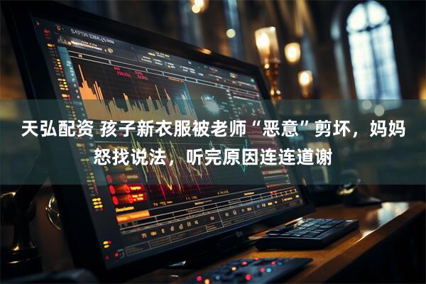 天弘配资 孩子新衣服被老师“恶意”剪坏，妈妈怒找说法，听完原因连连道谢
