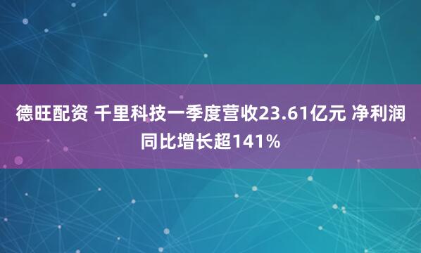 德旺配资 千里科技一季度营收23.61亿元 净利润同比增长超141%