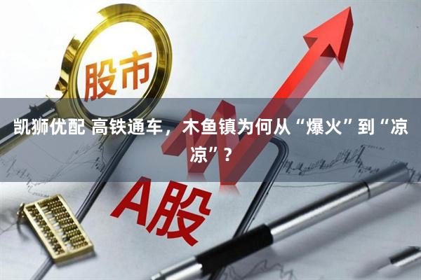 凯狮优配 高铁通车，木鱼镇为何从“爆火”到“凉凉”？